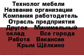 Технолог мебели › Название организации ­ Компания-работодатель › Отрасль предприятия ­ Другое › Минимальный оклад ­ 1 - Все города Работа » Вакансии   . Крым,Щёлкино